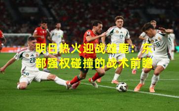明日热火迎战雄鹿:东部强权碰撞的战术前瞻