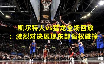凯尔特人vs猛龙全场回放:激烈对决展现东部强权碰撞