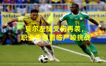 贝尔左腿受伤再袭,职业生涯面临严峻挑战