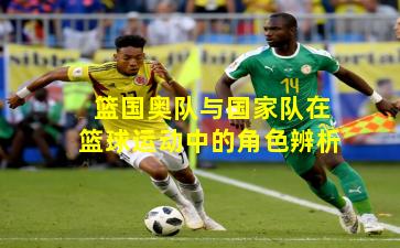 篮国奥队与国家队在篮球运动中的角色辨析