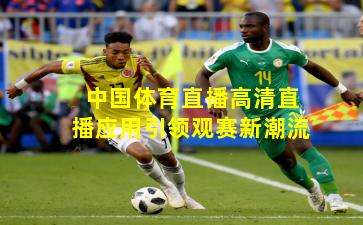 中国体育直播高清直播应用引领观赛新潮流
