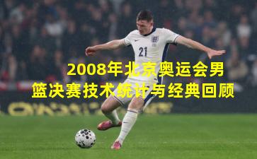 2008年北京奥运会男篮决赛技术统计与经典回顾