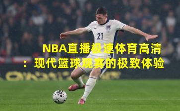 NBA直播极速体育高清:现代篮球观赛的极致体验