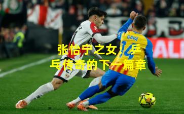 张怡宁之女:乒乓传奇的下一篇章